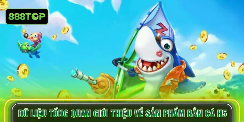 Dữ liệu tổng quan giới thiệu về sản phẩm Bắn cá H5